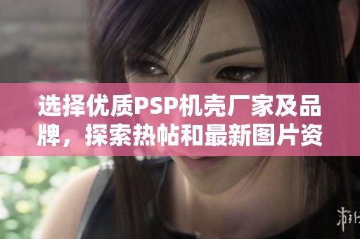 选择优质PSP机壳厂家及品牌，探索热帖和最新图片资讯