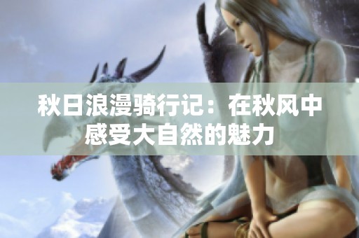 秋日浪漫骑行记：在秋风中感受大自然的魅力
