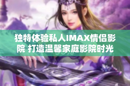 独特体验私人IMAX情侣影院 打造温馨家庭影院时光