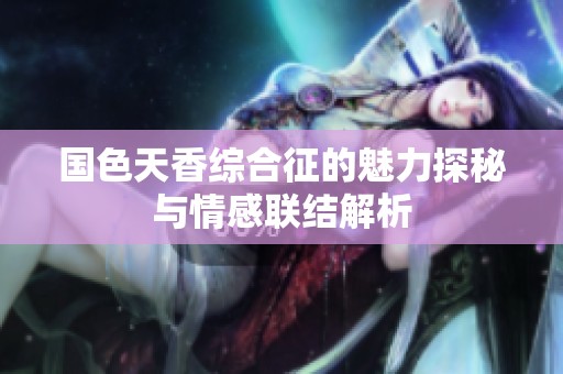 国色天香综合征的魅力探秘与情感联结解析