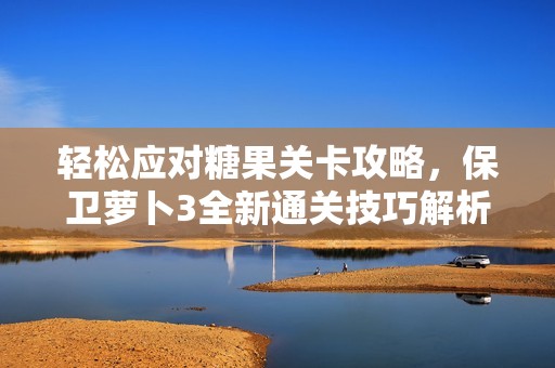 轻松应对糖果关卡攻略，保卫萝卜3全新通关技巧解析