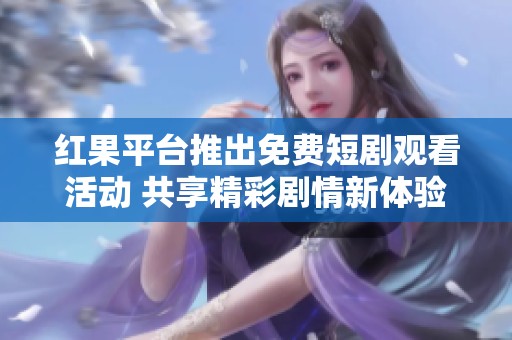红果平台推出免费短剧观看活动 共享精彩剧情新体验
