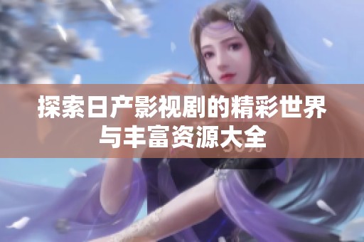 探索日产影视剧的精彩世界与丰富资源大全