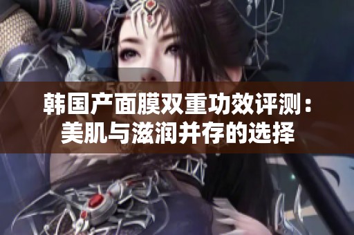 韩国产面膜双重功效评测：美肌与滋润并存的选择