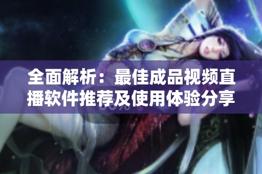 全面解析：最佳成品视频直播软件推荐及使用体验分享