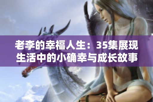 老李的幸福人生：35集展现生活中的小确幸与成长故事