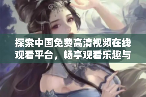 探索中国免费高清视频在线观看平台，畅享观看乐趣与便利