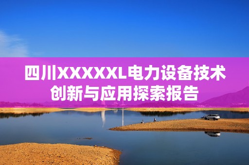 四川XXXXXL电力设备技术创新与应用探索报告