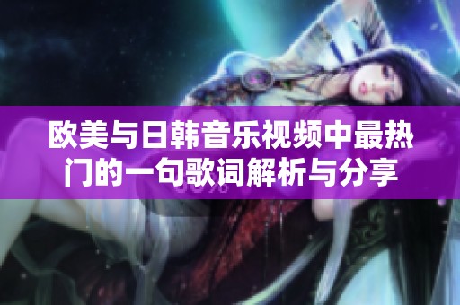 欧美与日韩音乐视频中最热门的一句歌词解析与分享
