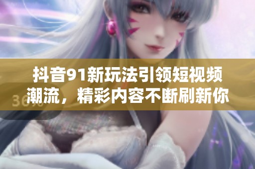 抖音91新玩法引领短视频潮流，精彩内容不断刷新你的视界
