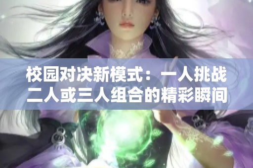 校园对决新模式：一人挑战二人或三人组合的精彩瞬间