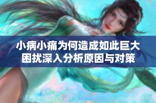 小病小痛为何造成如此巨大困扰深入分析原因与对策