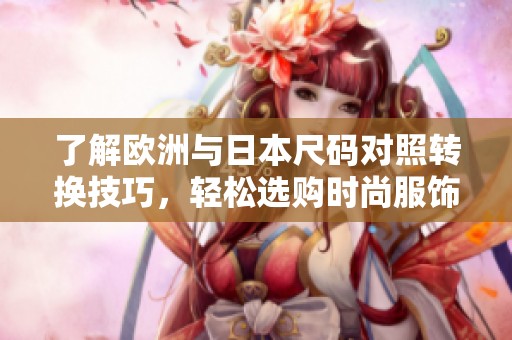 了解欧洲与日本尺码对照转换技巧，轻松选购时尚服饰