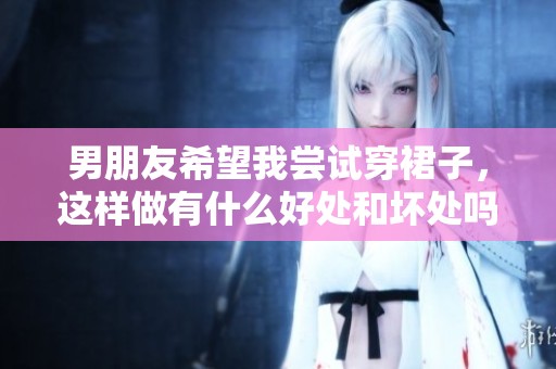男朋友希望我尝试穿裙子，这样做有什么好处和坏处吗