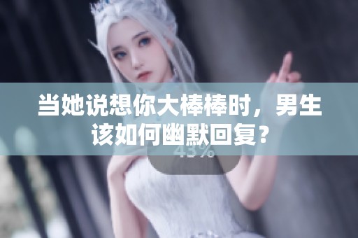 当她说想你大棒棒时，男生该如何幽默回复？