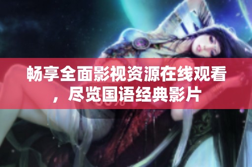 畅享全面影视资源在线观看，尽览国语经典影片