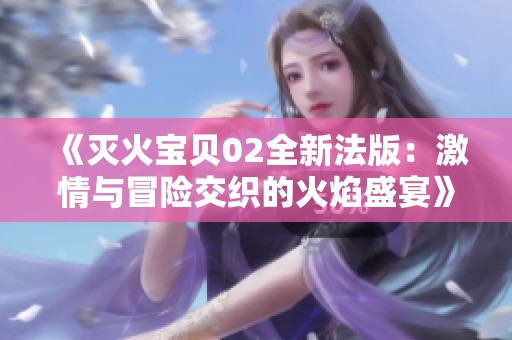 《灭火宝贝02全新法版：激情与冒险交织的火焰盛宴》