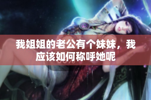 我姐姐的老公有个妹妹，我应该如何称呼她呢