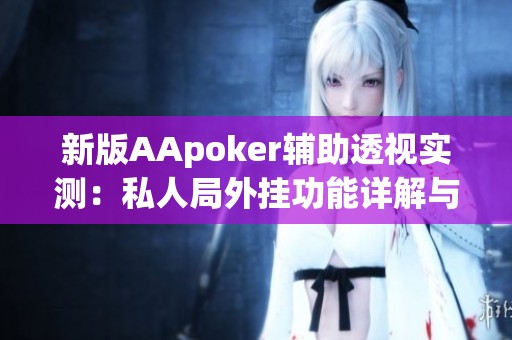 新版AApoker辅助透视实测：私人局外挂功能详解与真相揭秘