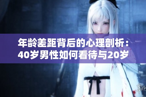 年龄差距背后的心理剖析：40岁男性如何看待与20岁女孩的关系