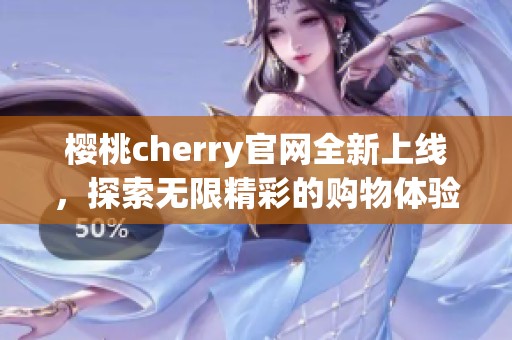 樱桃cherry官网全新上线，探索无限精彩的购物体验