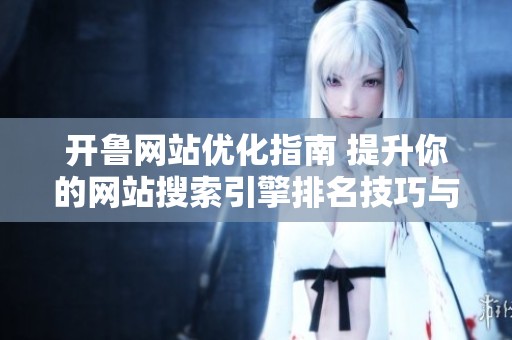 开鲁网站优化指南 提升你的网站搜索引擎排名技巧与策略