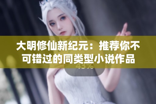 大明修仙新纪元：推荐你不可错过的同类型小说作品
