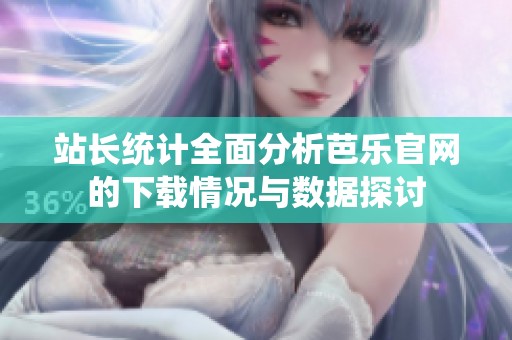 站长统计全面分析芭乐官网的下载情况与数据探讨