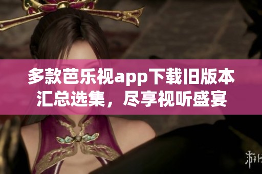 多款芭乐视app下载旧版本汇总选集，尽享视听盛宴