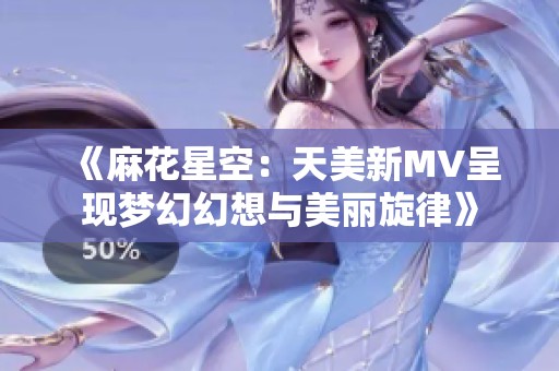 《麻花星空：天美新MV呈现梦幻幻想与美丽旋律》