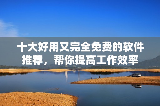 十大好用又完全免费的软件推荐，帮你提高工作效率