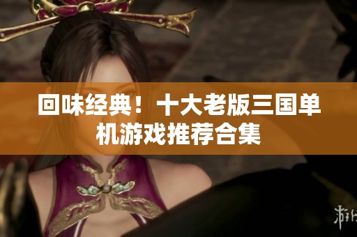 回味经典！十大老版三国单机游戏推荐合集