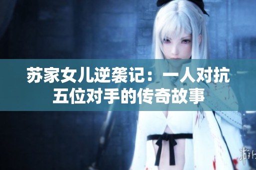 苏家女儿逆袭记：一人对抗五位对手的传奇故事