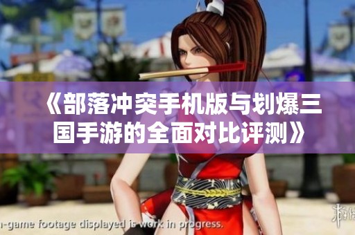 《部落冲突手机版与划爆三国手游的全面对比评测》