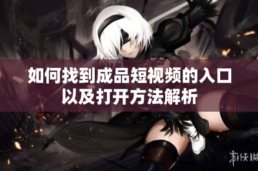 如何找到成品短视频的入口以及打开方法解析