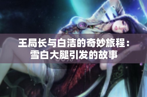 王局长与白洁的奇妙旅程：雪白大腿引发的故事