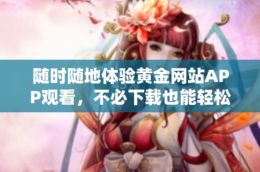 随时随地体验黄金网站APP观看，不必下载也能轻松享受