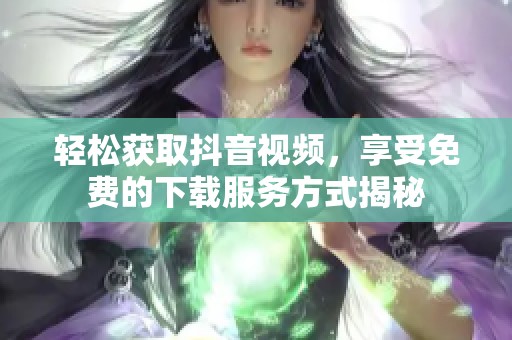 轻松获取抖音视频，享受免费的下载服务方式揭秘