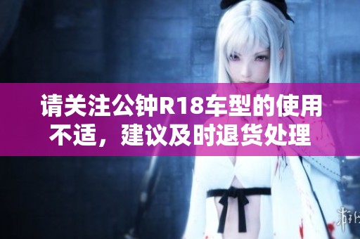 请关注公钟R18车型的使用不适，建议及时退货处理