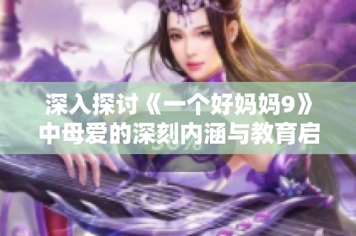 深入探讨《一个好妈妈9》中母爱的深刻内涵与教育启示