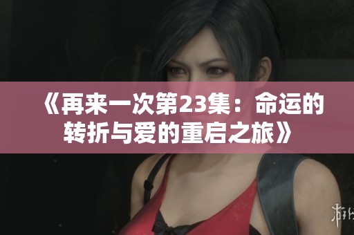《再来一次第23集：命运的转折与爱的重启之旅》