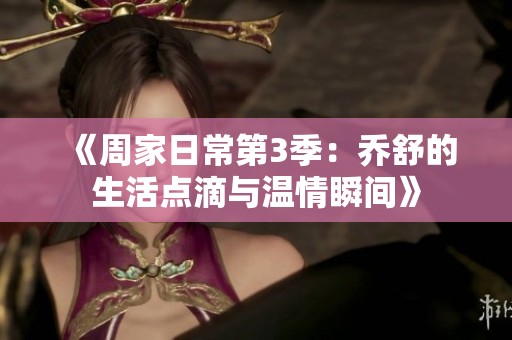 《周家日常第3季：乔舒的生活点滴与温情瞬间》