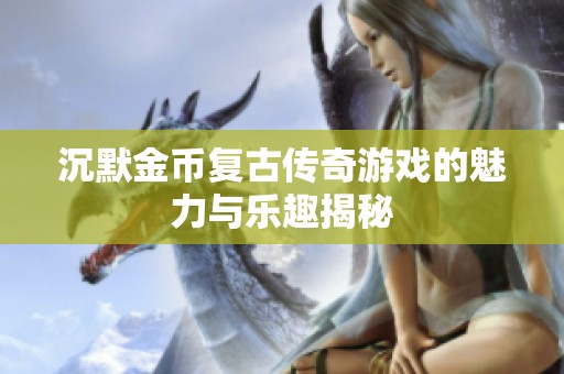 沉默金币复古传奇游戏的魅力与乐趣揭秘