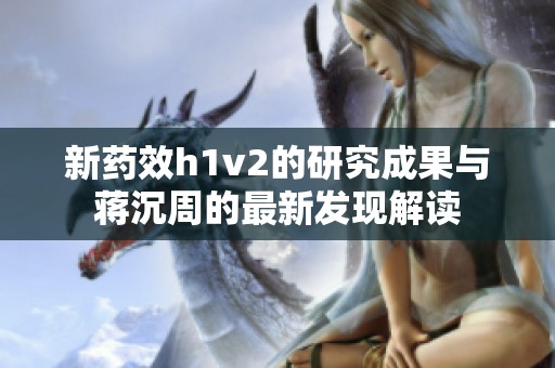 新药效h1v2的研究成果与蒋沉周的最新发现解读