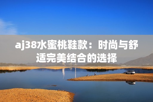 aj38水蜜桃鞋款：时尚与舒适完美结合的选择
