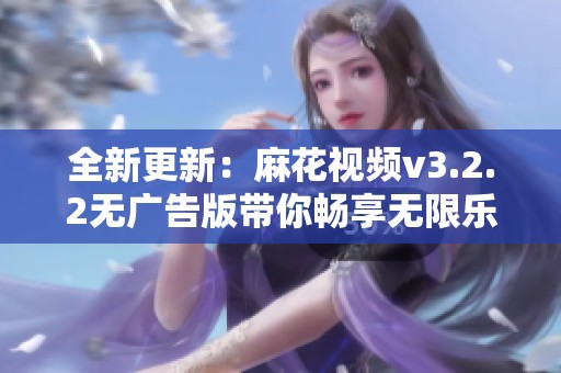 全新更新：麻花视频v3.2.2无广告版带你畅享无限乐趣