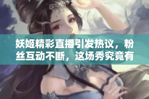 妖姬精彩直播引发热议，粉丝互动不断，这场秀究竟有何魅力