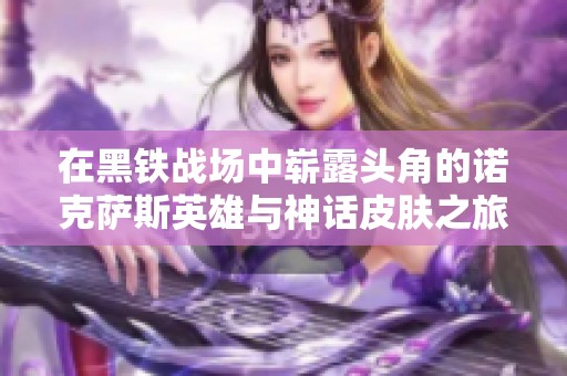 在黑铁战场中崭露头角的诺克萨斯英雄与神话皮肤之旅