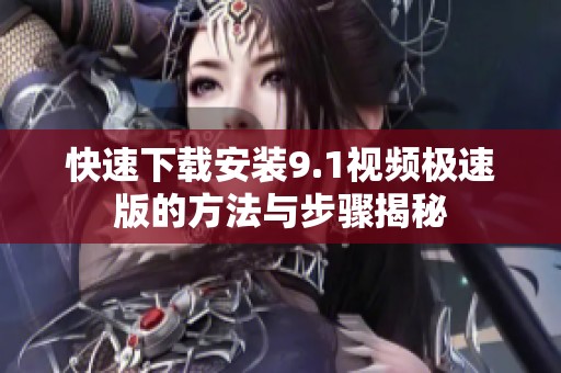 快速下载安装9.1视频极速版的方法与步骤揭秘
