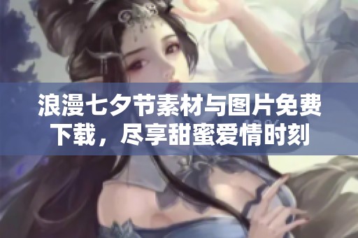 浪漫七夕节素材与图片免费下载，尽享甜蜜爱情时刻
